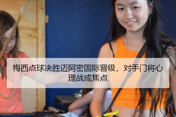 梅西点球决胜迈阿密国际晋级，对手门将心理战成焦点