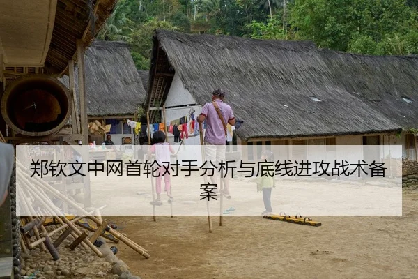 郑钦文中网首轮对手分析与底线进攻战术备案