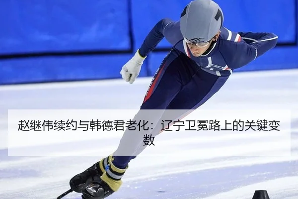 赵继伟续约与韩德君老化：辽宁卫冕路上的关键变数
