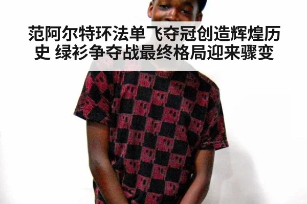范阿尔特环法单飞夺冠创造辉煌历史 绿衫争夺战最终格局迎来骤变