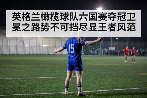 英格兰橄榄球队六国赛夺冠卫冕之路势不可挡尽显王者风范