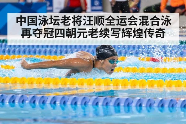 中国泳坛老将汪顺全运会混合泳再夺冠四朝元老续写辉煌传奇