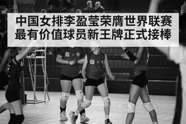 中国女排李盈莹荣膺世界联赛最有价值球员新王牌正式接棒