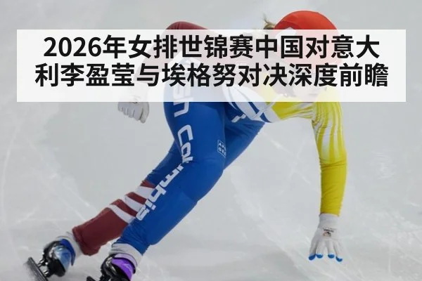 2026年女排世锦赛中国对意大利李盈莹与埃格努对决深度前瞻